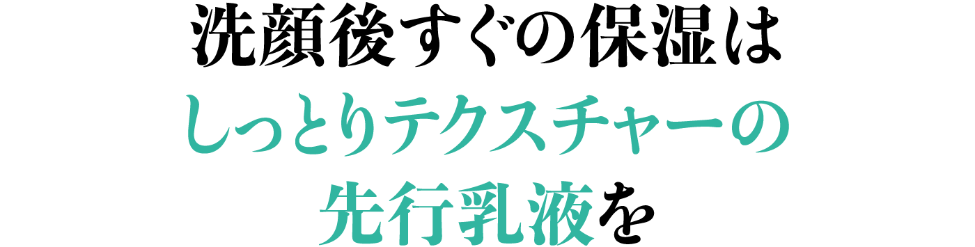 洗顔後すぐの保湿はしっとりテクスチャーの先行乳液を