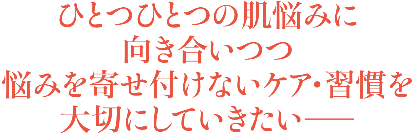 ひとつひとつの肌悩みに向き合いつつ悩みを寄せ付けないケア・習慣を大切にしていきたい――