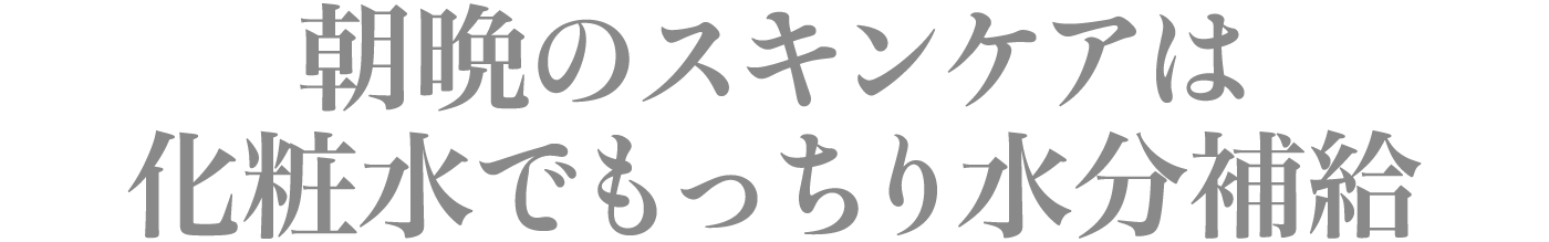 朝晩のスキンケアは化粧水でもっちり水分補給