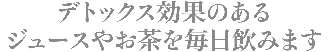 デトックス効果のあるジュースやお茶を毎日飲みます