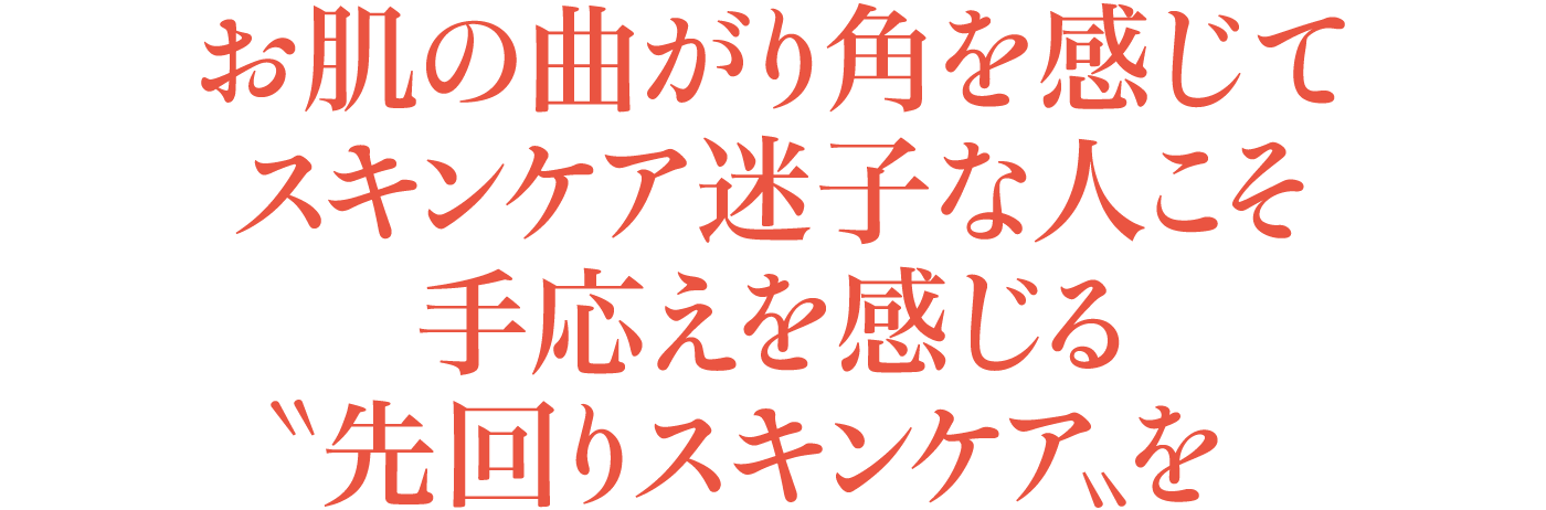 お肌の曲がり角を感じてスキンケア迷子な人こそ手応えを感じる〝先回りスキンケア〟を