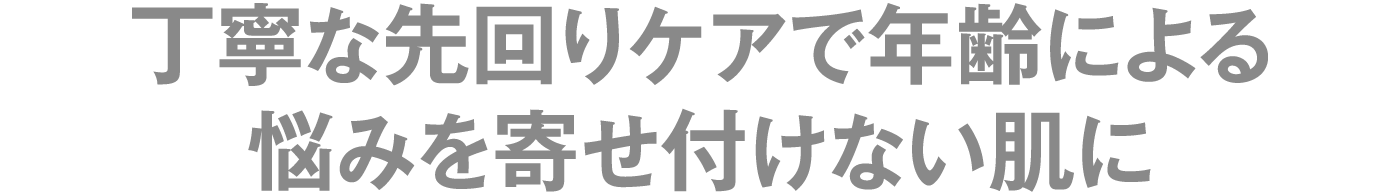 丁寧な先回りケアで年齢による悩みを寄せ付けない肌に