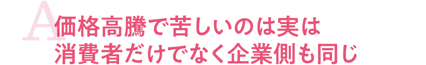 価格高騰で苦しいのは実は消費者だけでなく企業側も同じ