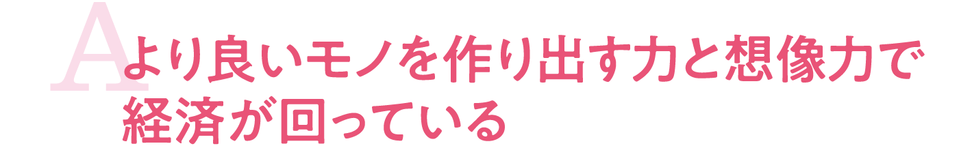 より良いモノを作り出す力と想像力で経済が回っている