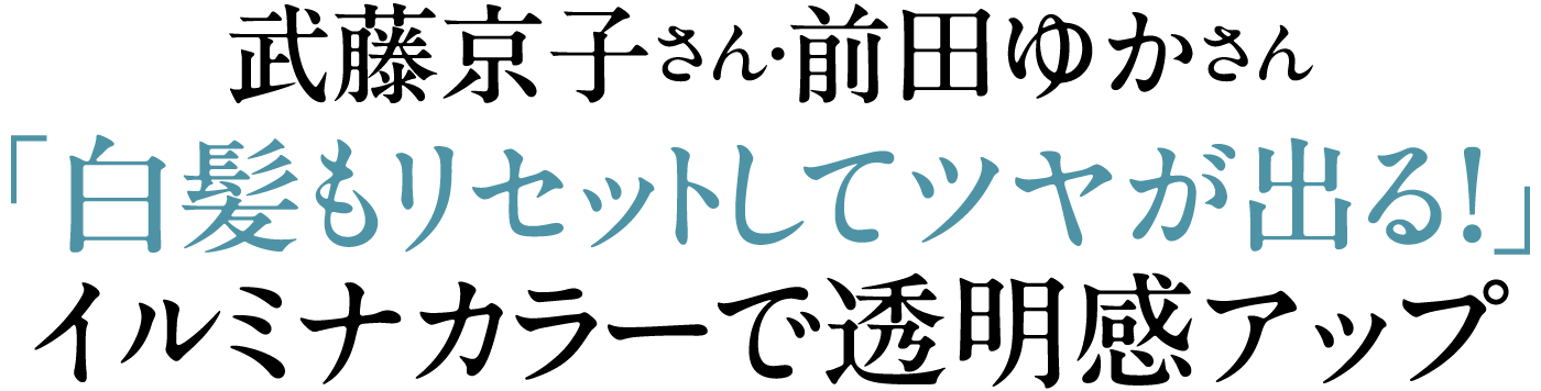 武藤京子さん・前田ゆかさん「白髪もリセットしてツヤが出る！」イルミナカラーで透明感アップ