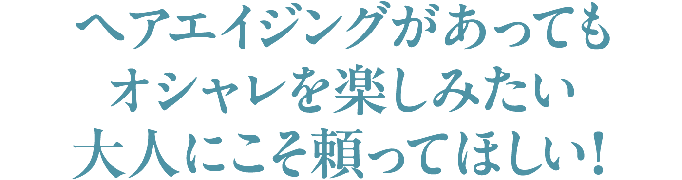 ヘアエイジングがあってもオシャレを楽しみたい大人にこそ頼ってほしい！