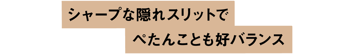 シャープな隠れスリットでぺたんことも好バランス