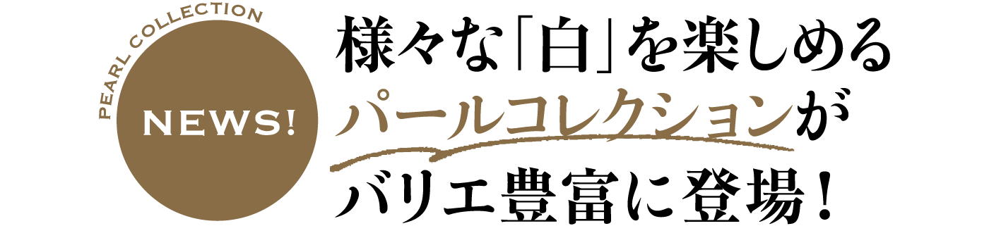 様々な「白」を楽しめるパールコレクションがバリエ豊富に登場！