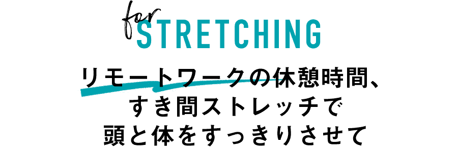 for STRETCHING　リモートワークの休憩時間、すき間ストレッチで頭と体をすっきりさせて